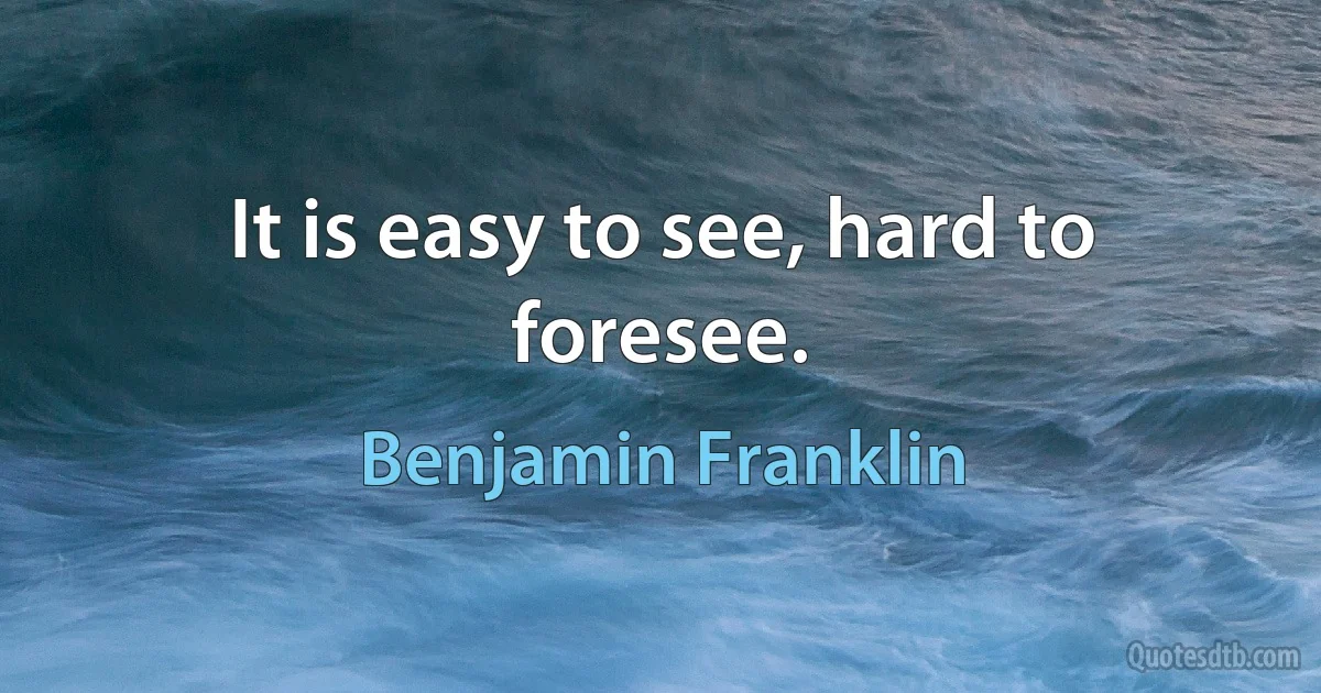 It is easy to see, hard to foresee. (Benjamin Franklin)