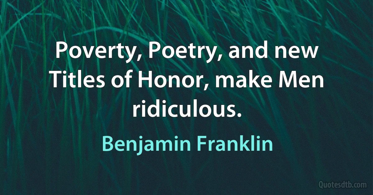 Poverty, Poetry, and new Titles of Honor, make Men ridiculous. (Benjamin Franklin)