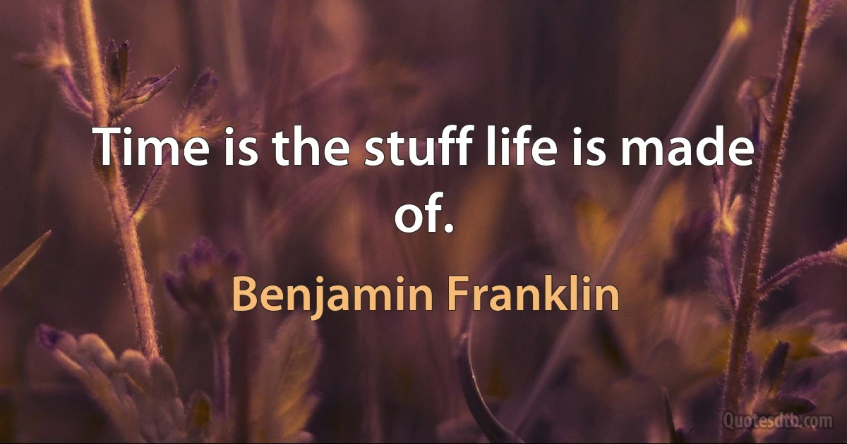 Time is the stuff life is made of. (Benjamin Franklin)