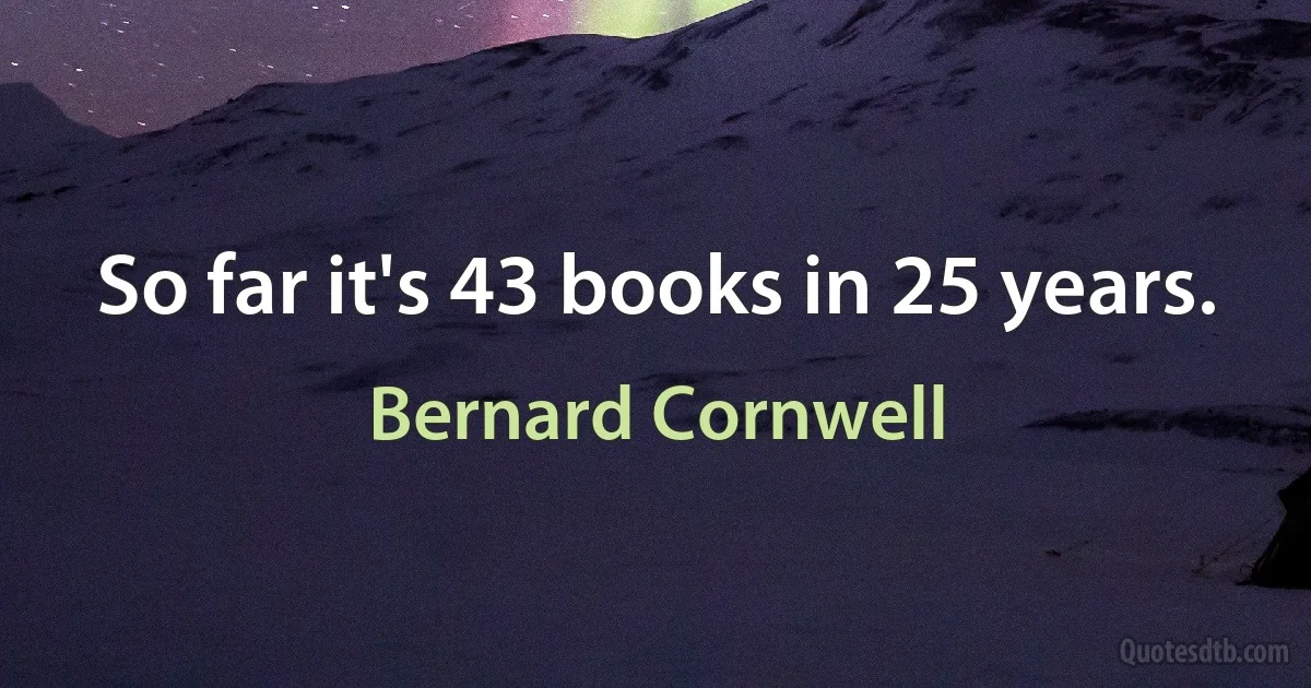 So far it's 43 books in 25 years. (Bernard Cornwell)