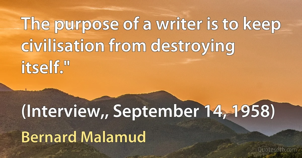 The purpose of a writer is to keep civilisation from destroying itself."

(Interview,, September 14, 1958) (Bernard Malamud)