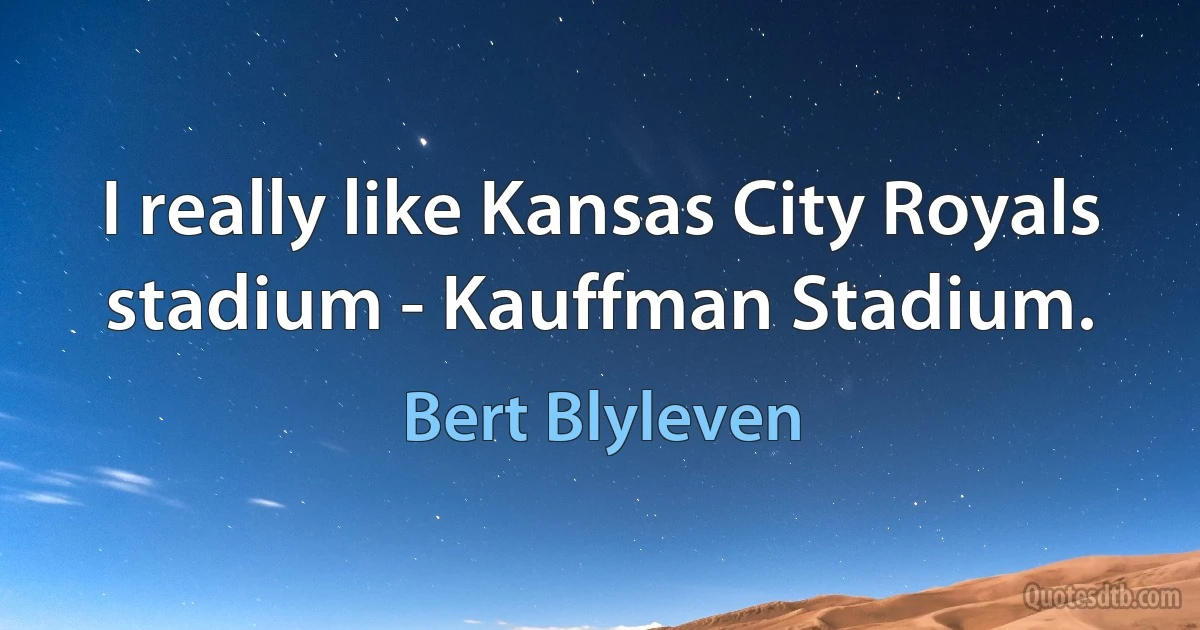 I really like Kansas City Royals stadium - Kauffman Stadium. (Bert Blyleven)