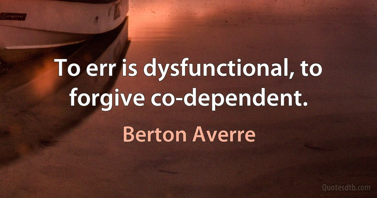 To err is dysfunctional, to forgive co-dependent. (Berton Averre)