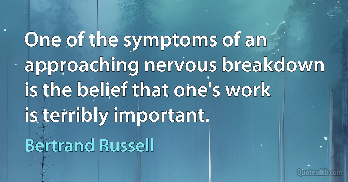 One of the symptoms of an approaching nervous breakdown is the belief that one's work is terribly important. (Bertrand Russell)