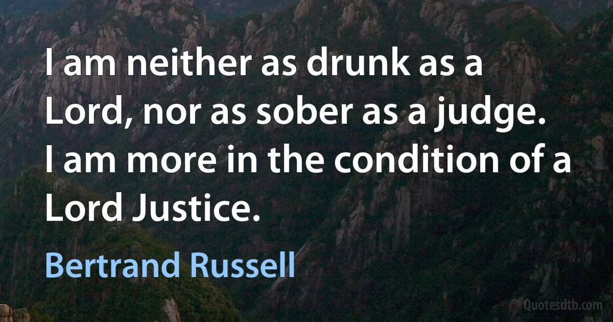 I am neither as drunk as a Lord, nor as sober as a judge. I am more in the condition of a Lord Justice. (Bertrand Russell)