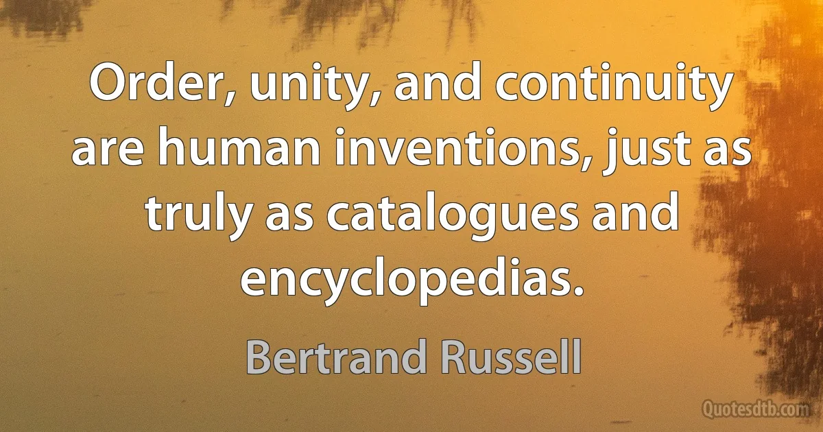 Order, unity, and continuity are human inventions, just as truly as catalogues and encyclopedias. (Bertrand Russell)