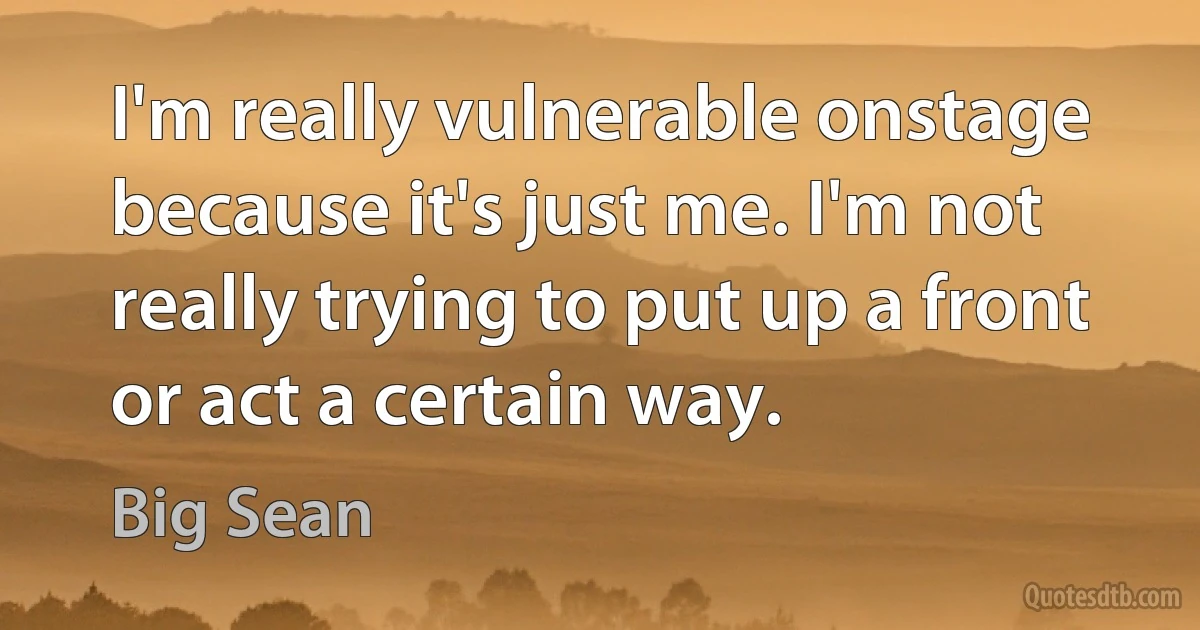 I'm really vulnerable onstage because it's just me. I'm not really trying to put up a front or act a certain way. (Big Sean)