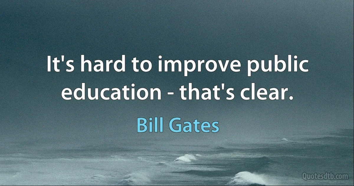 It's hard to improve public education - that's clear. (Bill Gates)