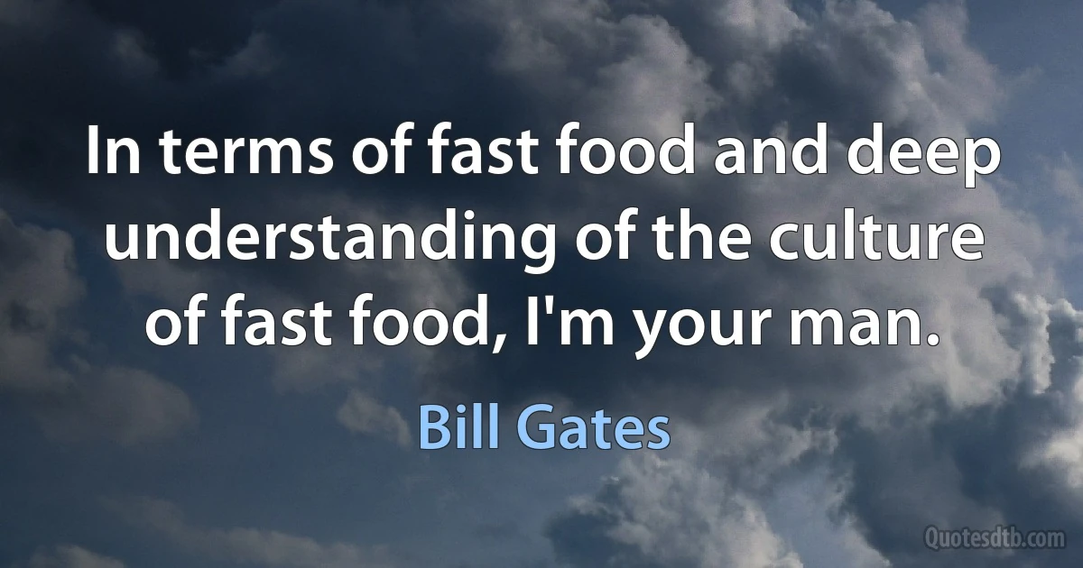 In terms of fast food and deep understanding of the culture of fast food, I'm your man. (Bill Gates)