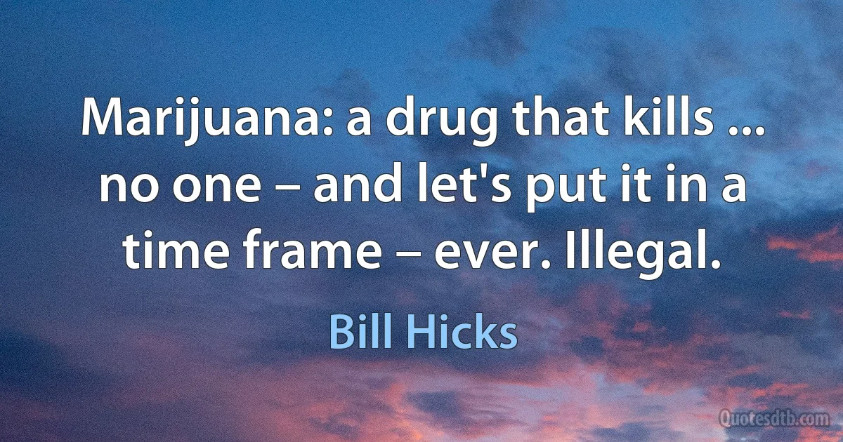 Marijuana: a drug that kills ... no one – and let's put it in a time frame – ever. Illegal. (Bill Hicks)