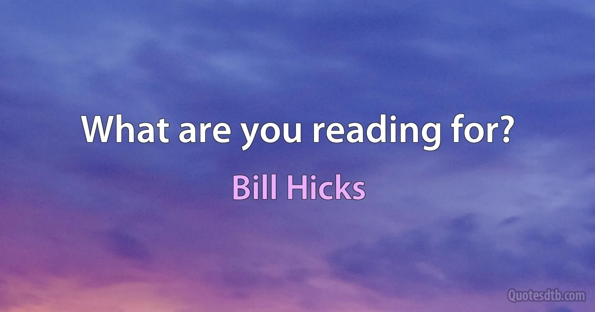 What are you reading for? (Bill Hicks)