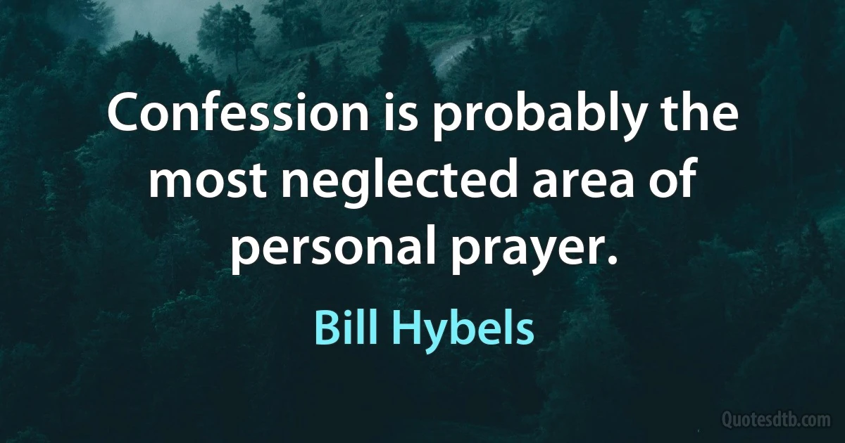 Confession is probably the most neglected area of personal prayer. (Bill Hybels)