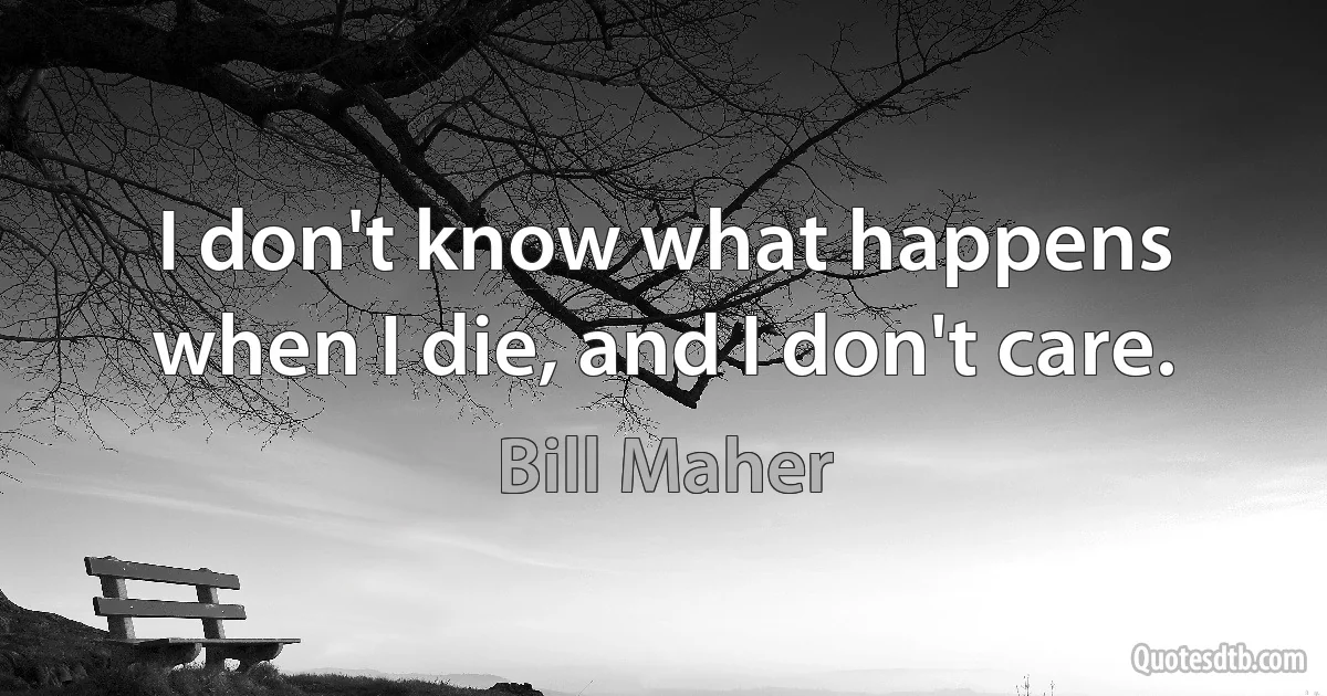 I don't know what happens when I die, and I don't care. (Bill Maher)