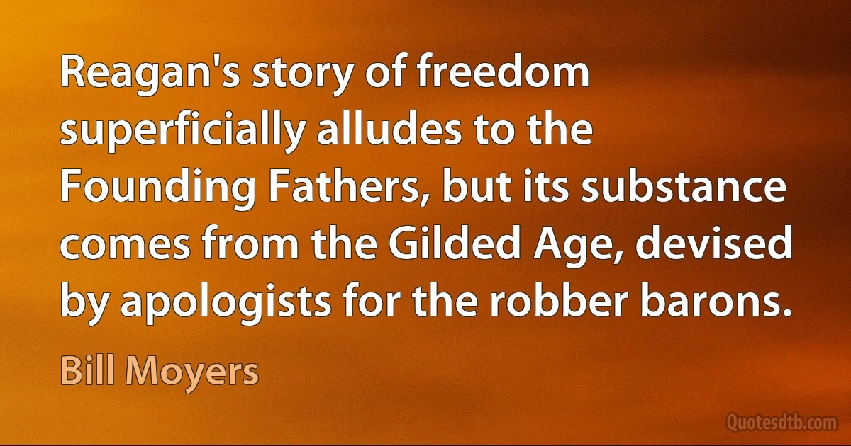 Reagan's story of freedom superficially alludes to the Founding Fathers, but its substance comes from the Gilded Age, devised by apologists for the robber barons. (Bill Moyers)