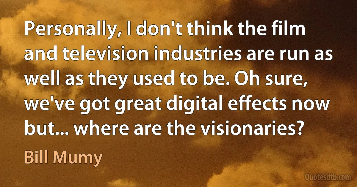 Personally, I don't think the film and television industries are run as well as they used to be. Oh sure, we've got great digital effects now but... where are the visionaries? (Bill Mumy)