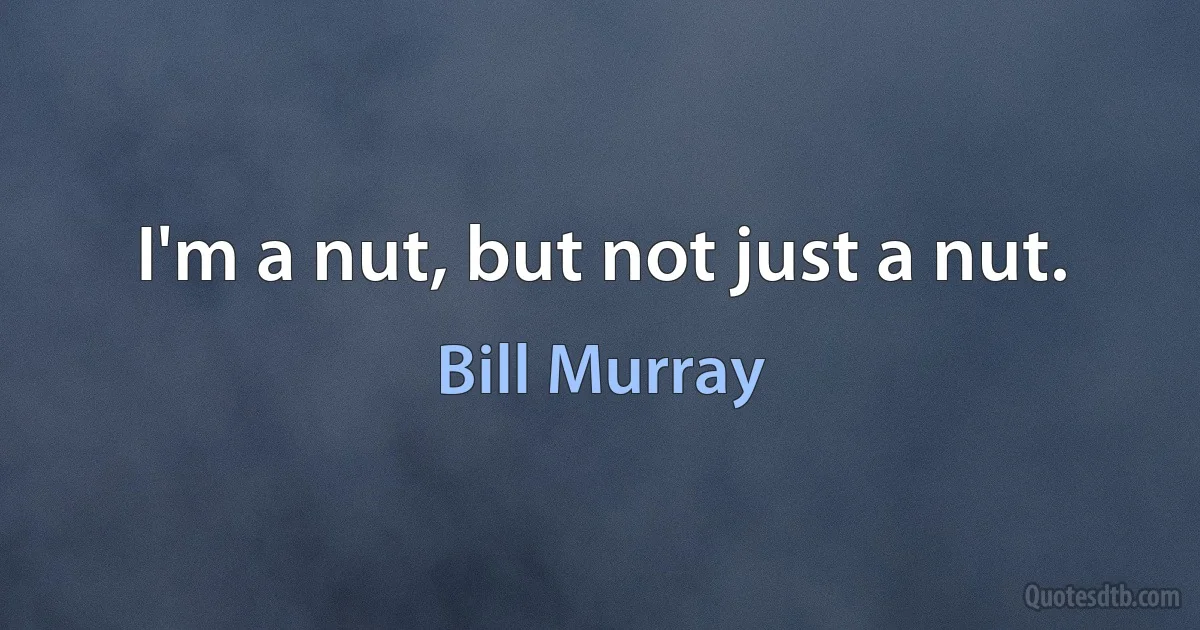 I'm a nut, but not just a nut. (Bill Murray)