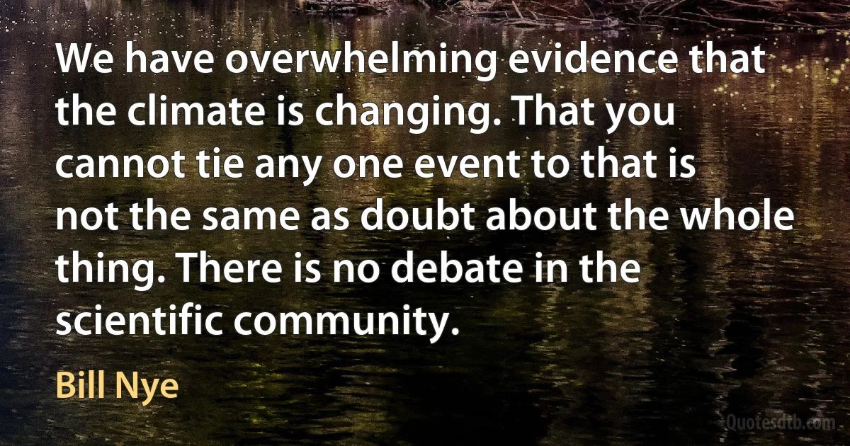 We have overwhelming evidence that the climate is changing. That you cannot tie any one event to that is not the same as doubt about the whole thing. There is no debate in the scientific community. (Bill Nye)