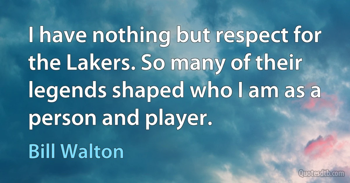 I have nothing but respect for the Lakers. So many of their legends shaped who I am as a person and player. (Bill Walton)