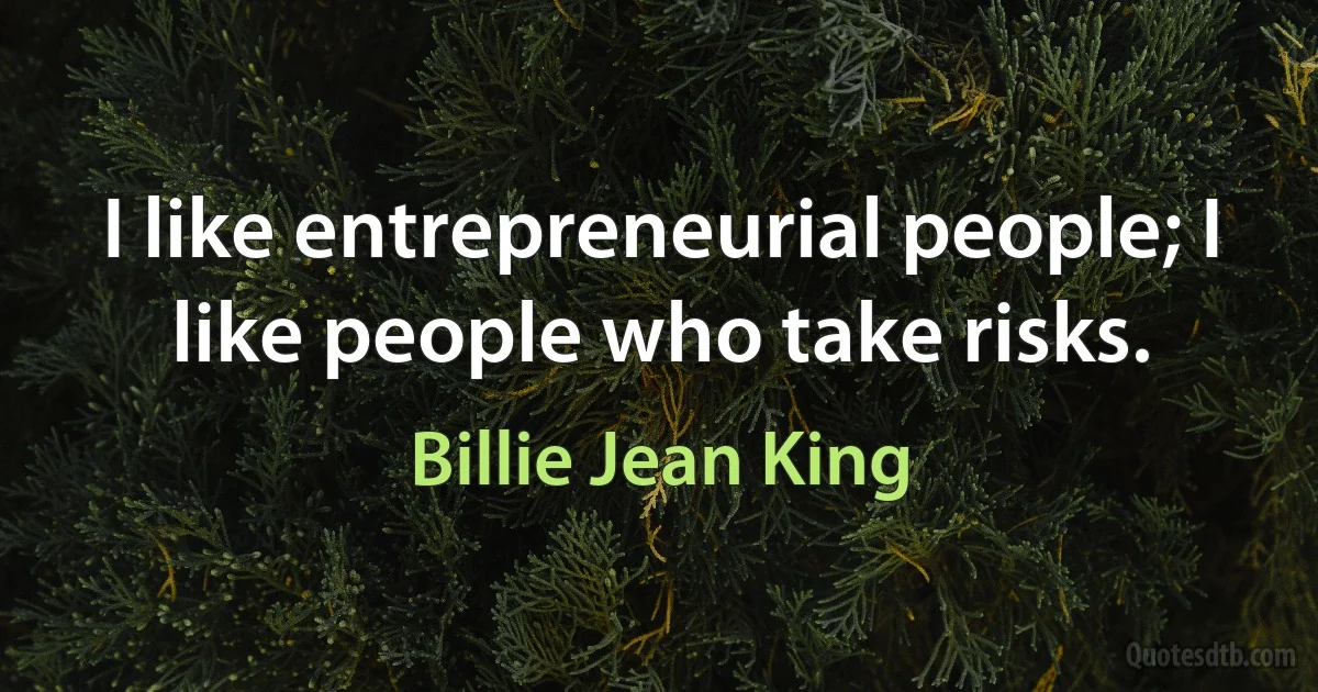 I like entrepreneurial people; I like people who take risks. (Billie Jean King)