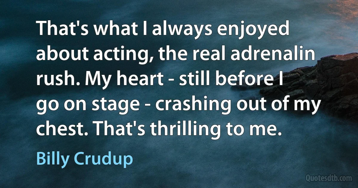 That's what I always enjoyed about acting, the real adrenalin rush. My heart - still before I go on stage - crashing out of my chest. That's thrilling to me. (Billy Crudup)