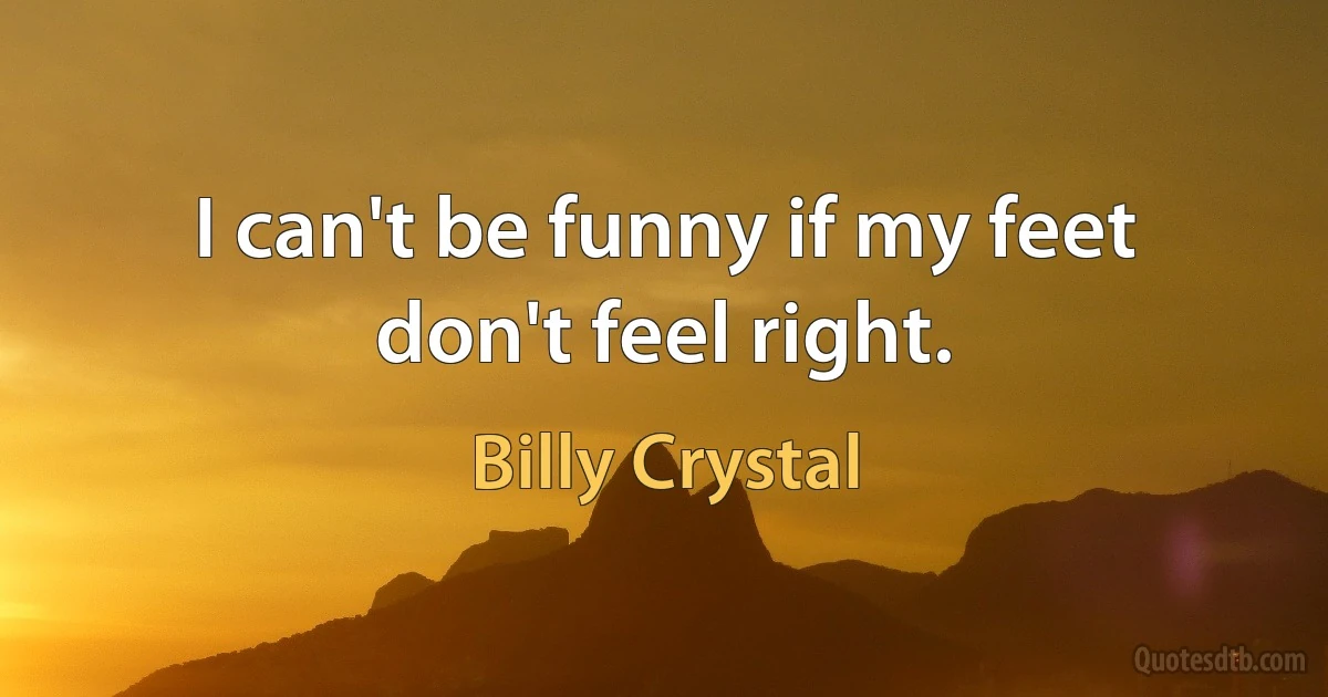 I can't be funny if my feet don't feel right. (Billy Crystal)