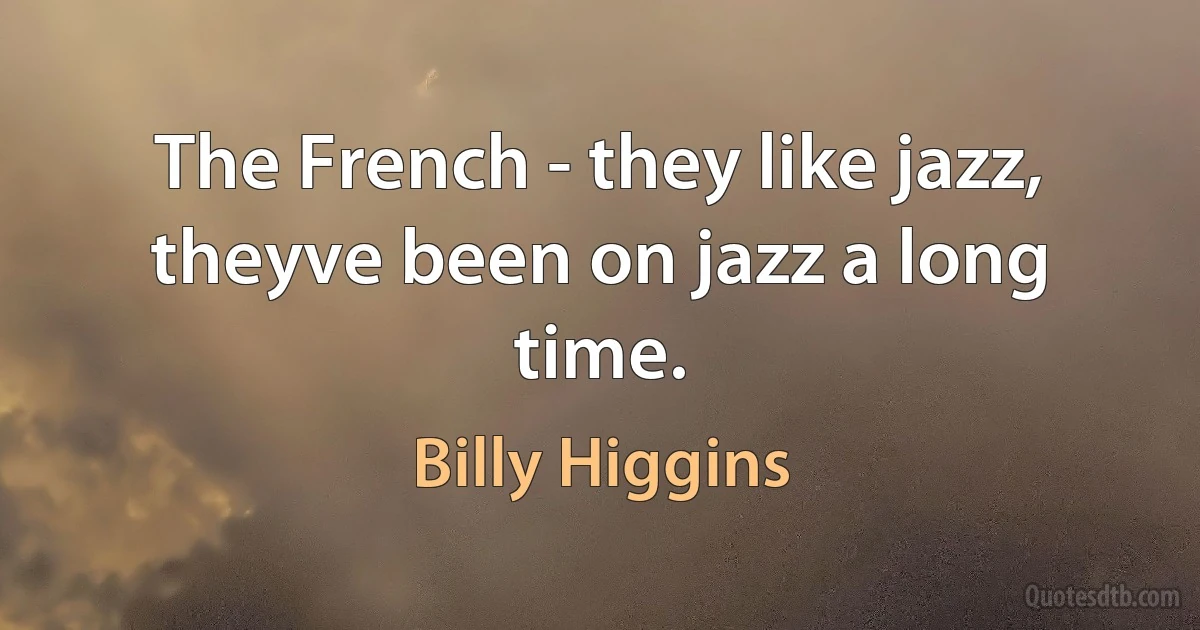 The French - they like jazz, theyve been on jazz a long time. (Billy Higgins)