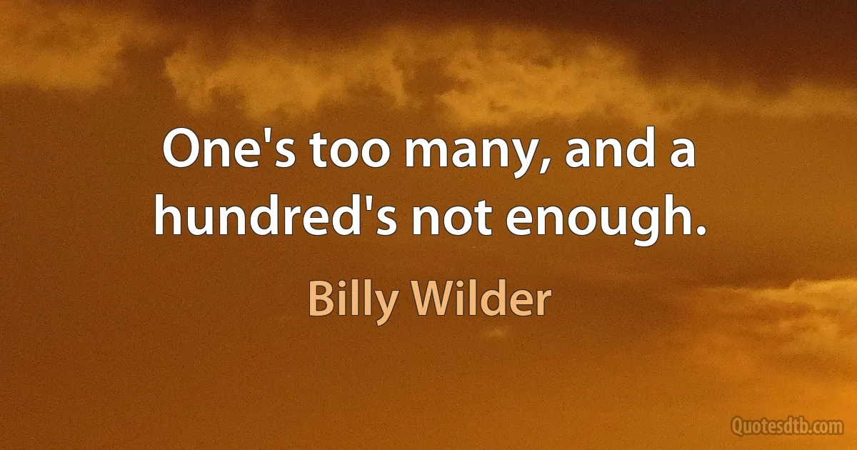 One's too many, and a hundred's not enough. (Billy Wilder)