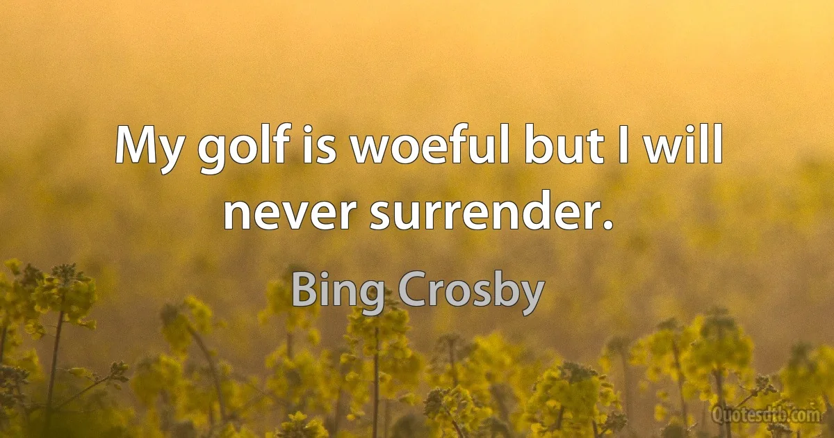 My golf is woeful but I will never surrender. (Bing Crosby)