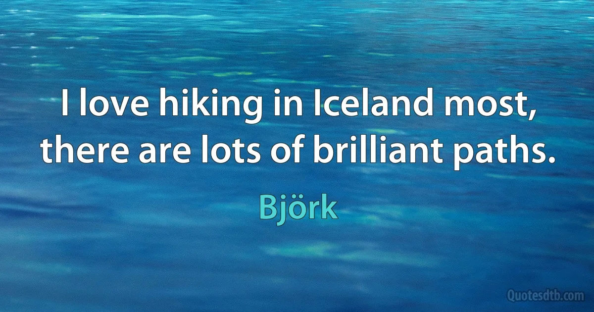 I love hiking in Iceland most, there are lots of brilliant paths. (Björk)