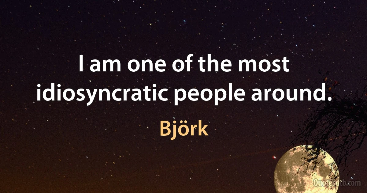 I am one of the most idiosyncratic people around. (Björk)