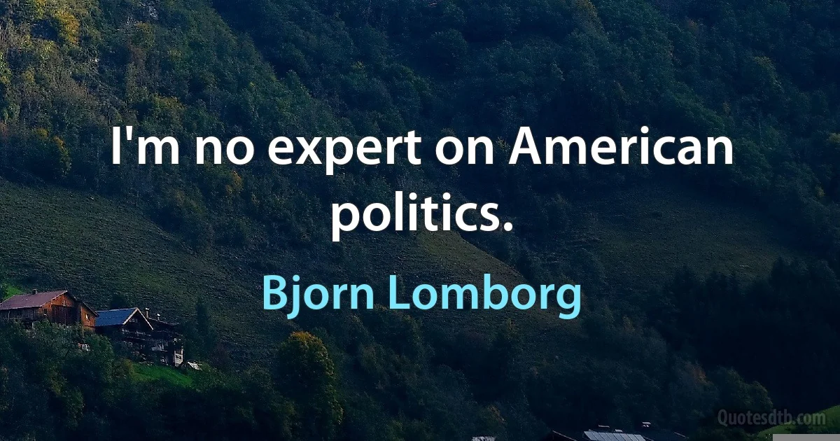 I'm no expert on American politics. (Bjorn Lomborg)