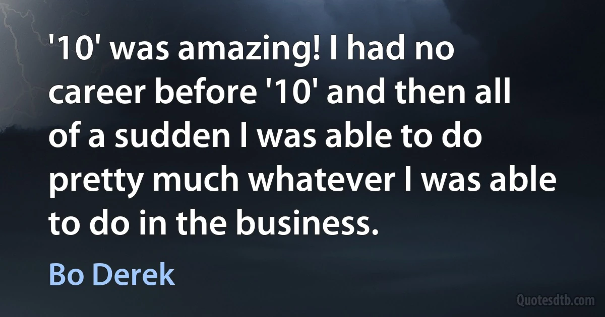 '10' was amazing! I had no career before '10' and then all of a sudden I was able to do pretty much whatever I was able to do in the business. (Bo Derek)