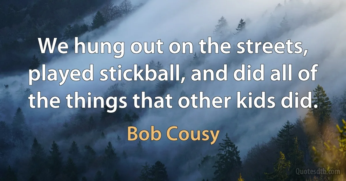 We hung out on the streets, played stickball, and did all of the things that other kids did. (Bob Cousy)