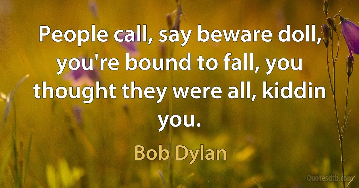 People call, say beware doll, you're bound to fall, you thought they were all, kiddin you. (Bob Dylan)