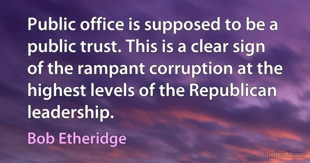 Public office is supposed to be a public trust. This is a clear sign of the rampant corruption at the highest levels of the Republican leadership. (Bob Etheridge)