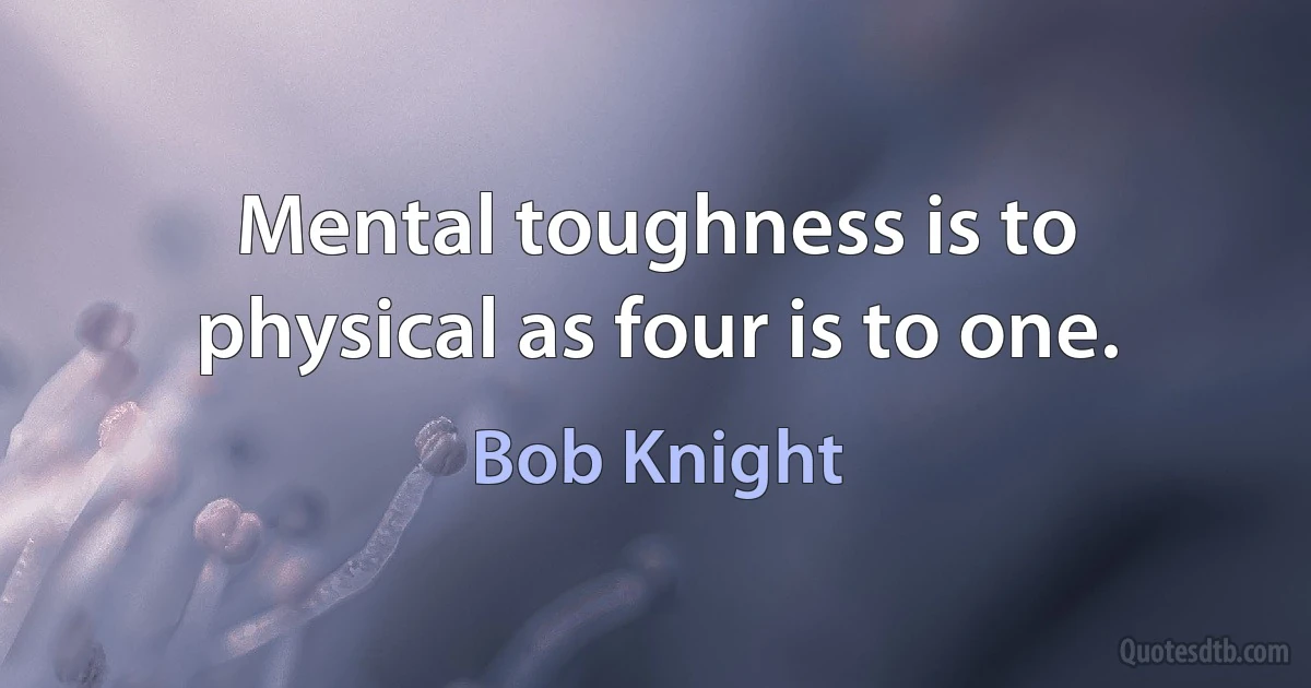 Mental toughness is to physical as four is to one. (Bob Knight)