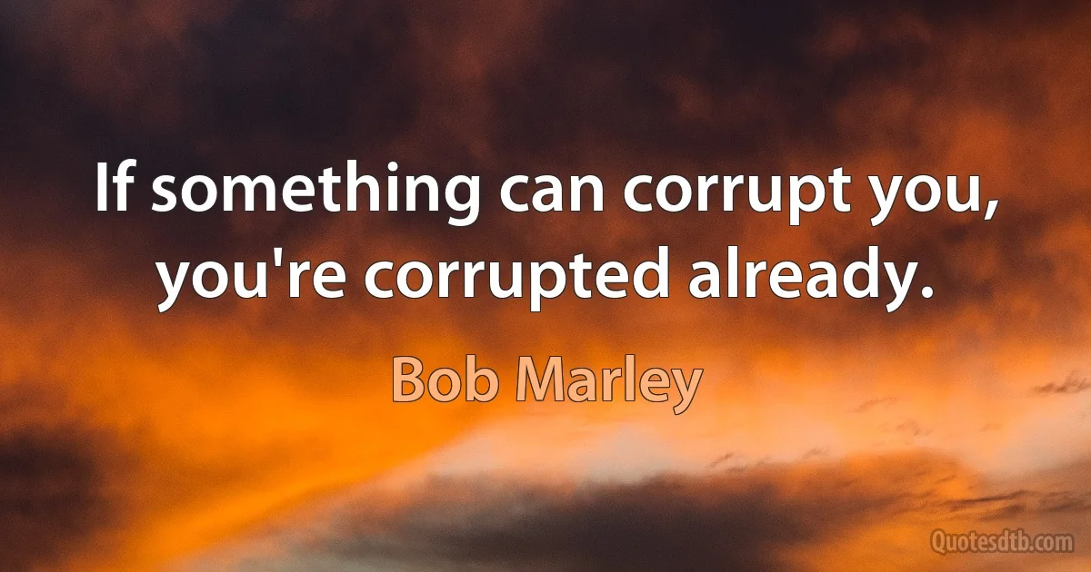 If something can corrupt you, you're corrupted already. (Bob Marley)