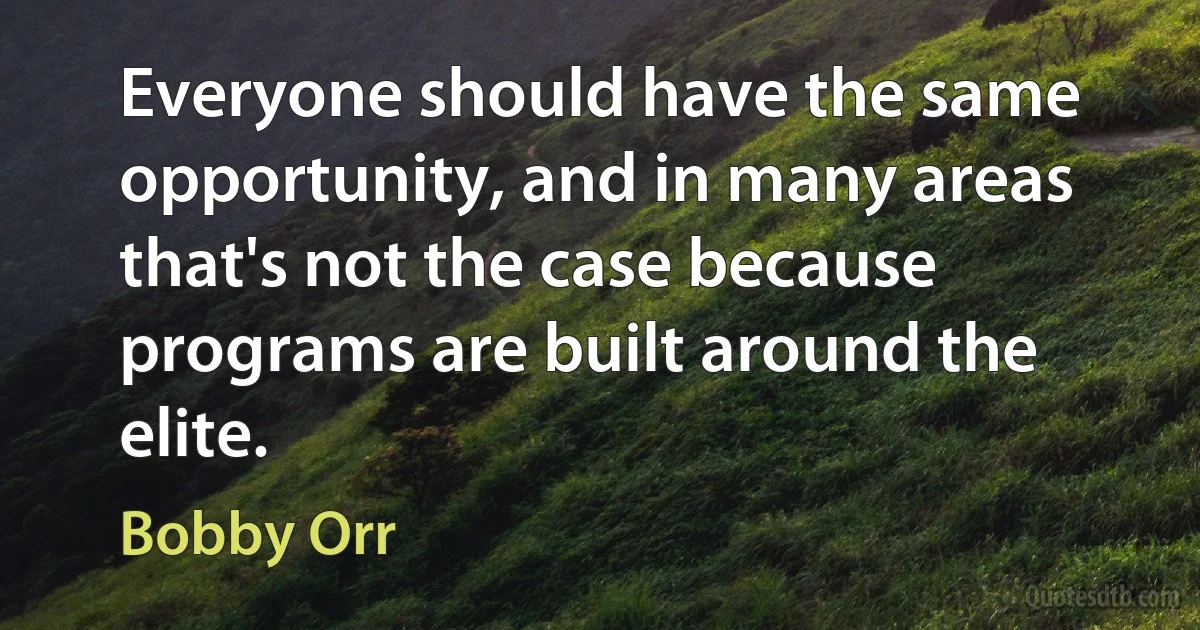 Everyone should have the same opportunity, and in many areas that's not the case because programs are built around the elite. (Bobby Orr)