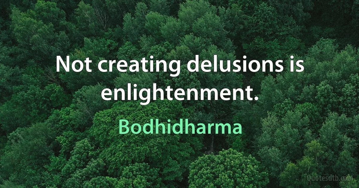 Not creating delusions is enlightenment. (Bodhidharma)