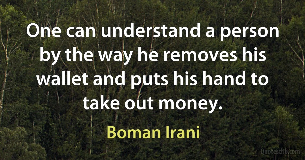 One can understand a person by the way he removes his wallet and puts his hand to take out money. (Boman Irani)