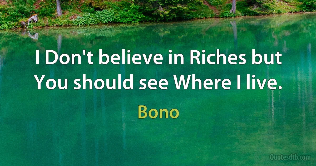 I Don't believe in Riches but You should see Where I live. (Bono)