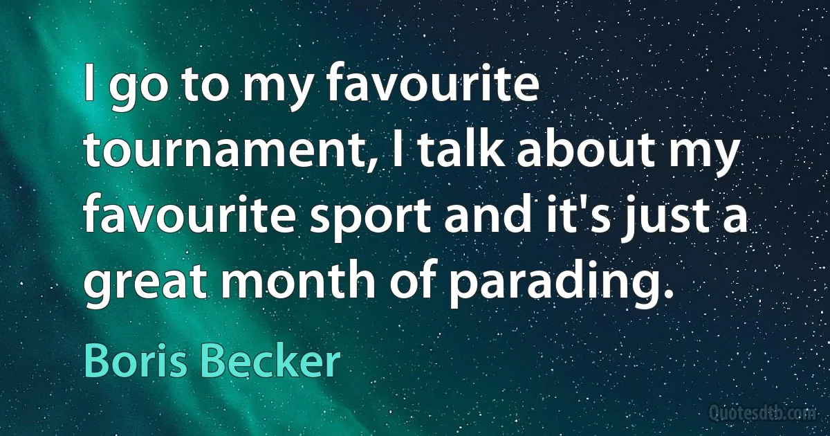 I go to my favourite tournament, I talk about my favourite sport and it's just a great month of parading. (Boris Becker)