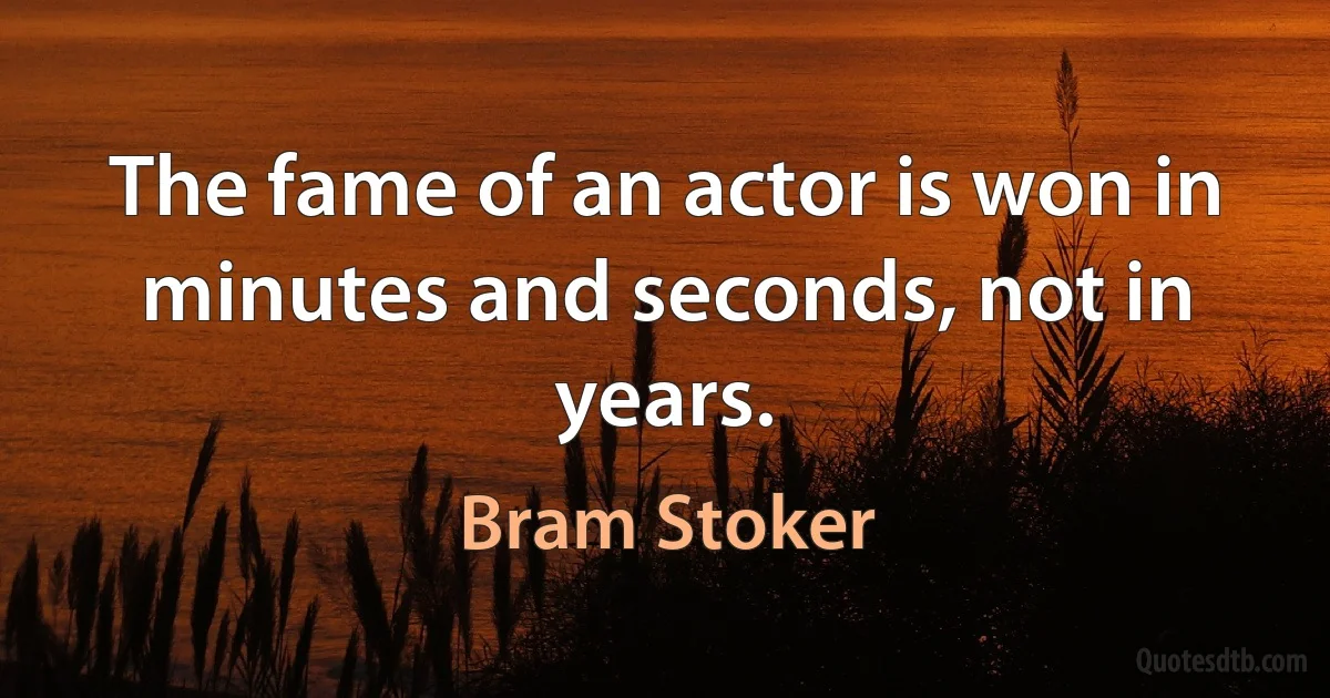 The fame of an actor is won in minutes and seconds, not in years. (Bram Stoker)