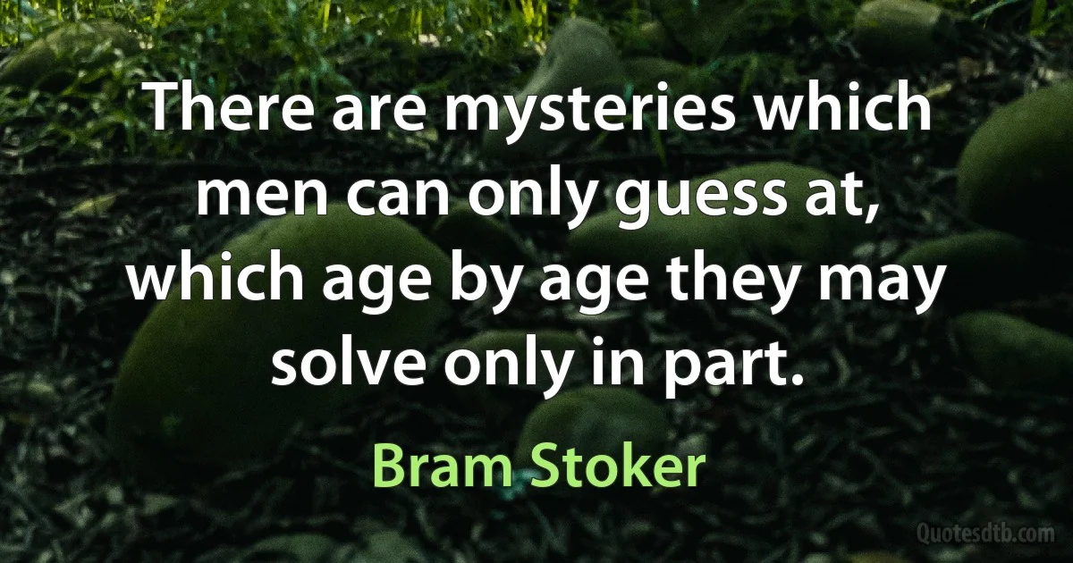 There are mysteries which men can only guess at, which age by age they may solve only in part. (Bram Stoker)