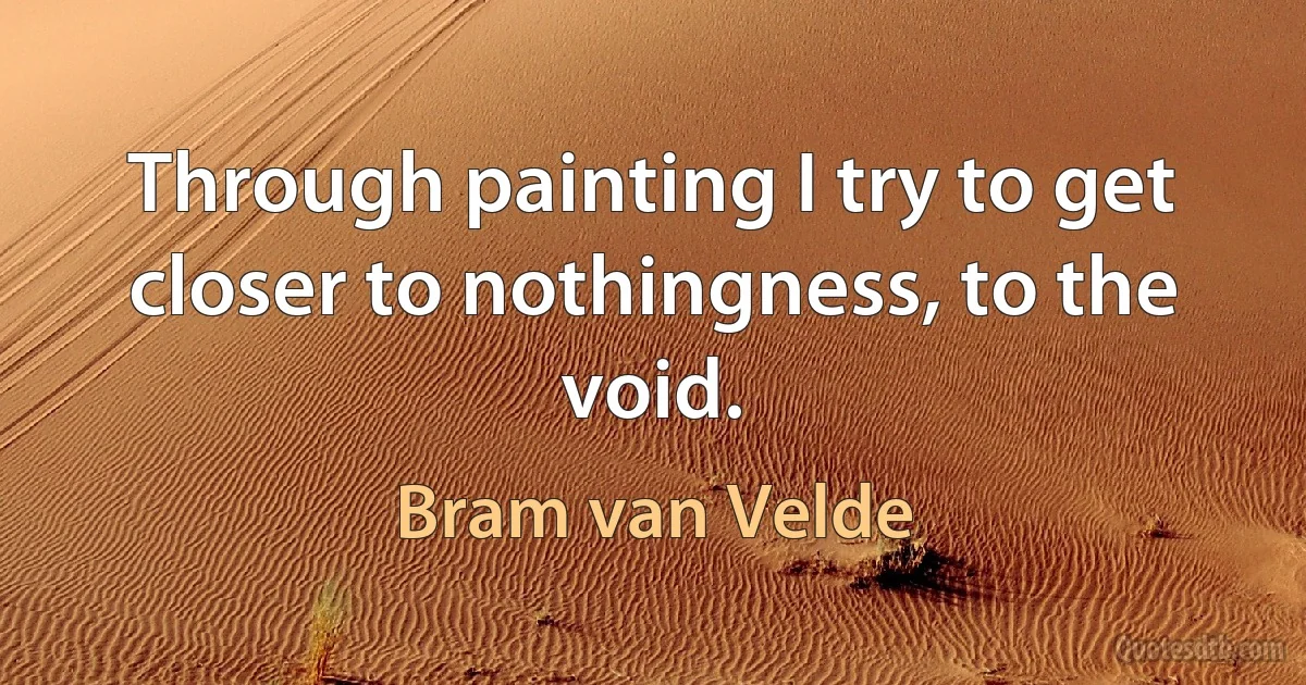 Through painting I try to get closer to nothingness, to the void. (Bram van Velde)