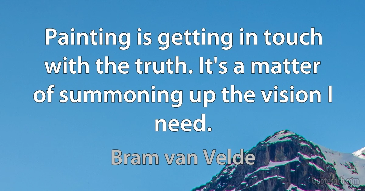 Painting is getting in touch with the truth. It's a matter of summoning up the vision I need. (Bram van Velde)