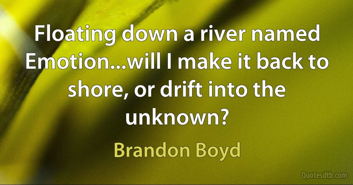 Floating down a river named Emotion...will I make it back to shore, or drift into the unknown? (Brandon Boyd)