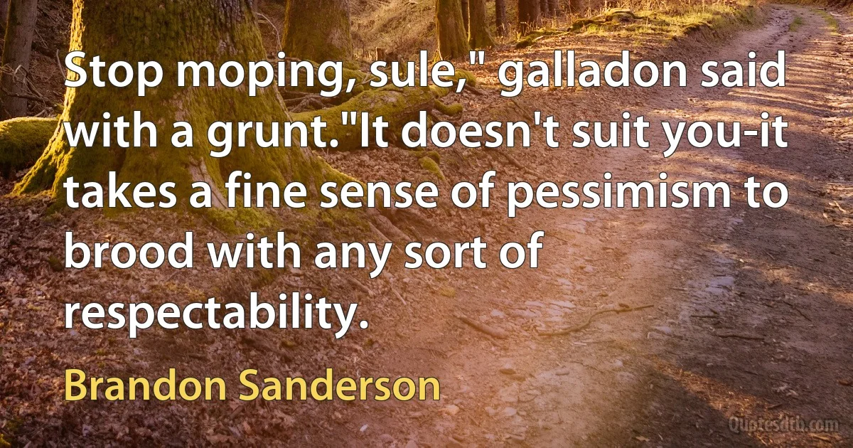 Stop moping, sule," galladon said with a grunt."It doesn't suit you-it takes a fine sense of pessimism to brood with any sort of respectability. (Brandon Sanderson)