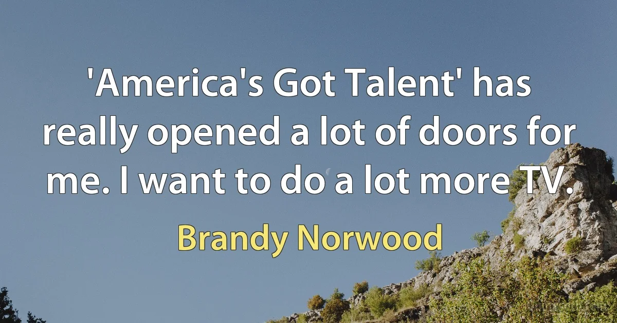 'America's Got Talent' has really opened a lot of doors for me. I want to do a lot more TV. (Brandy Norwood)