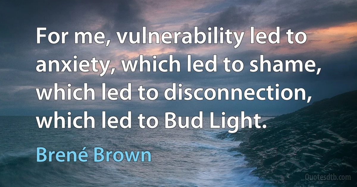 For me, vulnerability led to anxiety, which led to shame, which led to disconnection, which led to Bud Light. (Brené Brown)